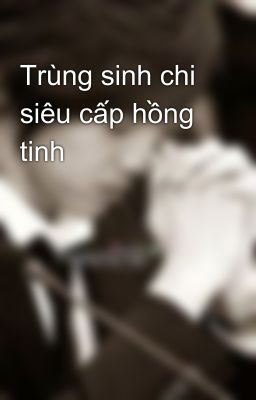 Trùng sinh chi siêu cấp hồng tinh 