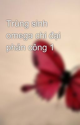 Trùng sinh omega chi đại phản công 1