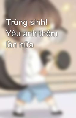 Trùng sinh! Yêu anh thêm lần nữa 