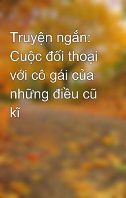 Truyện ngắn: Cuộc đối thoại với cô gái của những điều cũ kĩ