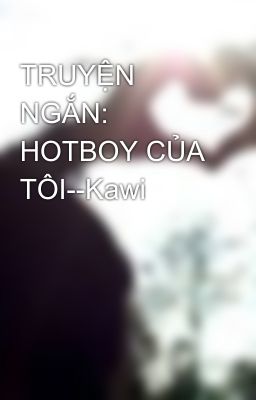 TRUYỆN NGẮN: HOTBOY CỦA TÔI--Kawi