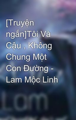 [Truyện ngắn]Tôi Và Cậu , Không Chung Một Con Đường - Lam Mộc Linh