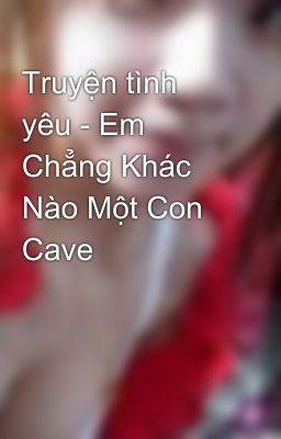 Truyện tình yêu - Em Chẳng Khác Nào Một Con Cave