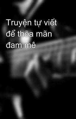 Truyện tự viết để thõa mãn đam mê