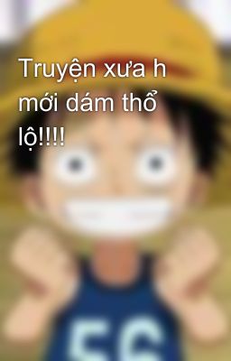 Truyện xưa h mới dám thổ lộ!!!!