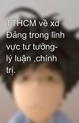 TTHCM về xd Đảng trong lĩnh vực tư tưởng- lý luận ,chính trị.