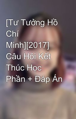 [Tư Tưởng Hồ Chí Minh][2017] Câu Hỏi Kết Thúc Học Phần + Đáp Án