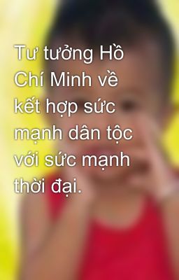 Tư tưởng Hồ Chí Minh về kết hợp sức mạnh dân tộc với sức mạnh thời đại.