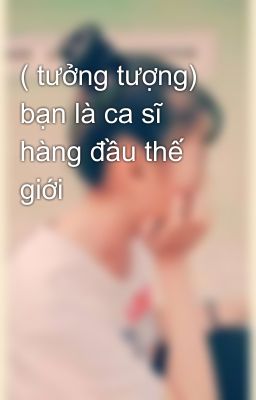 ( tưởng tượng)  bạn là ca sĩ hàng đầu thế giới 