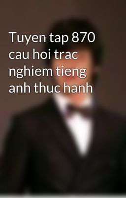 Tuyen tap 870 cau hoi trac nghiem tieng anh thuc hanh