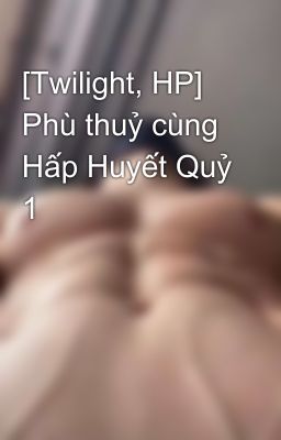 [Twilight, HP] Phù thuỷ cùng Hấp Huyết Quỷ 1