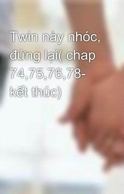 Twin này nhóc, đứng lại( chap 74,75,76,78- kết thúc)