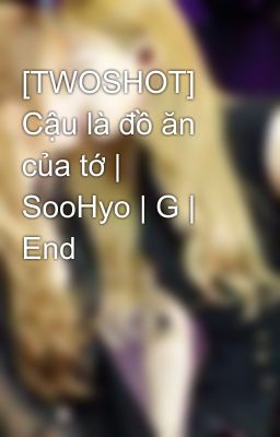 [TWOSHOT] Cậu là đồ ăn của tớ | SooHyo | G | End