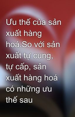 Ưu thế của sản xuất hàng hoá.So với sản xuất tự cung, tự cấp, sản xuất hàng hoá có những ưu thế sau