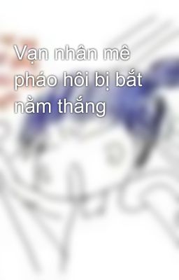 Vạn nhân mê pháo hôi bị bắt nằm thắng