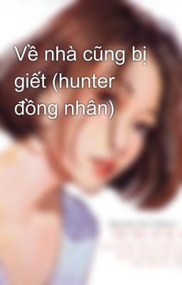 Về nhà cũng bị giết (hunter đồng nhân)