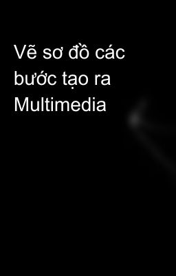 Vẽ sơ đồ các bước tạo ra Multimedia