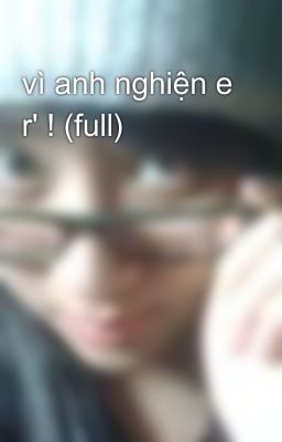 vì anh nghiện e r' ! (full)