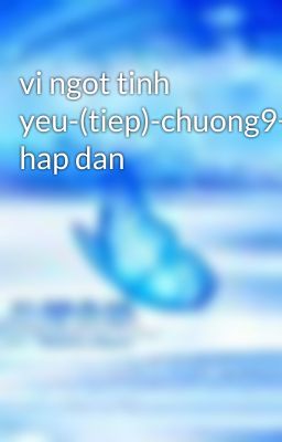 vi ngot tinh yeu-(tiep)-chuong9+10-rat hap dan