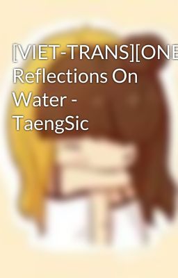 [VIET-TRANS][ONESHOT] Reflections On Water - TaengSic