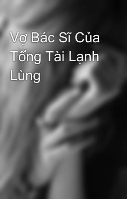 Vợ Bác Sĩ Của Tổng Tài Lạnh Lùng