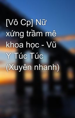 [Vô Cp] Nữ xứng trầm mê khoa học - Vũ Y Túc Túc (Xuyên nhanh)