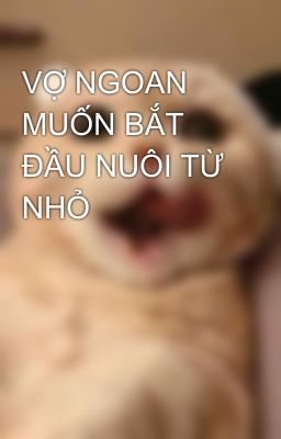 VỢ NGOAN MUỐN BẮT ĐẦU NUÔI TỪ NHỎ