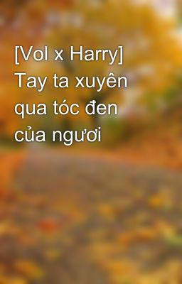 [Vol x Harry] Tay ta xuyên qua tóc đen của ngươi