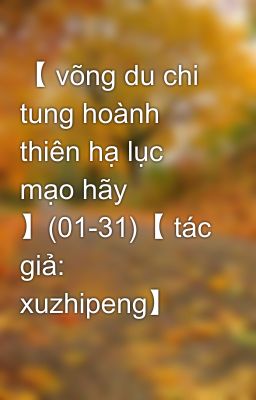 【 võng du chi tung hoành thiên hạ lục mạo hãy 】(01-31)【 tác giả: xuzhipeng】