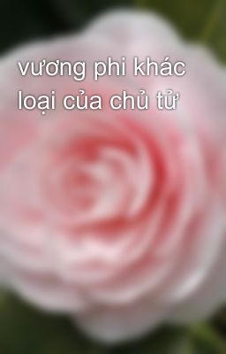 vương phi khác loại của chủ tử