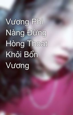 Vương Phi Nàng Đừng Hòng Thoát Khỏi Bổn Vương