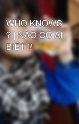 WHO KNOWS ? | NÀO CÓ AI BIẾT ?