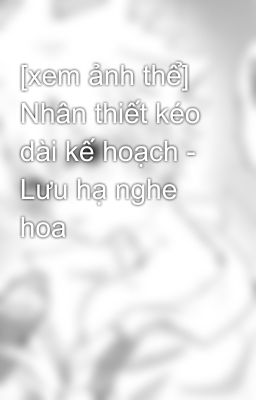 [xem ảnh thể] Nhân thiết kéo dài kế hoạch - Lưu hạ nghe hoa