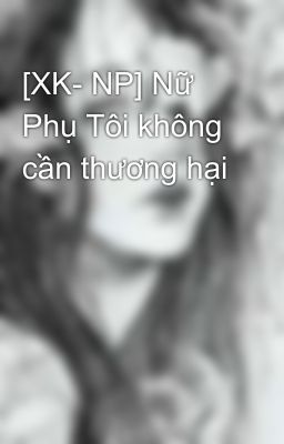 [XK- NP] Nữ Phụ Tôi không cần thương hại