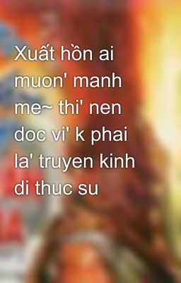 Xuất hồn ai muon' manh me~ thi' nen doc vi' k phai la' truyen kinh di thuc su