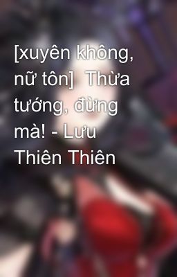 [xuyên không, nữ tôn]  Thừa tướng, đừng mà! - Lưu Thiên Thiên