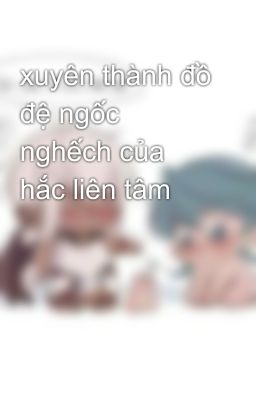 xuyên thành đồ đệ ngốc nghếch của hắc liên tâm