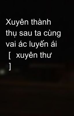 Xuyên thành thụ sau ta cùng vai ác luyến ái ［ xuyên thư ］