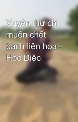 Xuyên thư chi muốn chết bạch liên hoa - Học Diệc