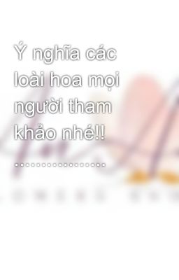 Ý nghĩa các loài hoa mọi người tham khảo nhé!! .................