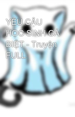 YÊU CẬU HỌC SINH CÁ BIỆT - Truyện FULL