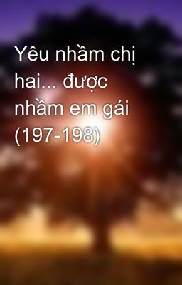 Yêu nhầm chị hai... được nhầm em gái (197-198)