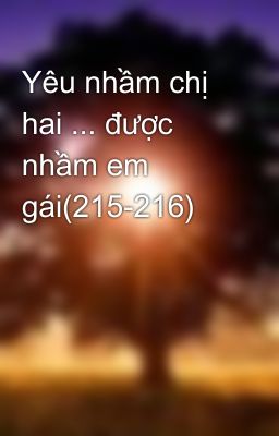 Yêu nhầm chị hai ... được nhầm em gái(215-216)