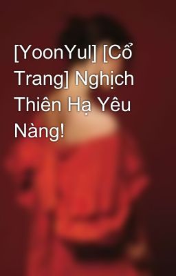 [YoonYul] [Cổ Trang] Nghịch Thiên Hạ Yêu Nàng!