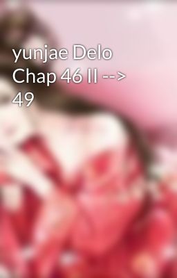 yunjae Delo Chap 46 II --> 49