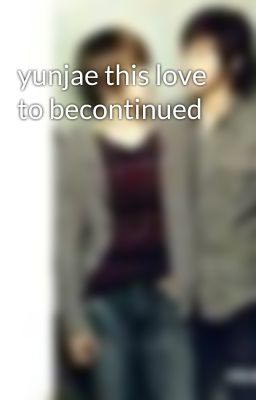 yunjae this love to becontinued