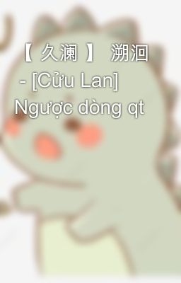 【 久澜 】 溯洄  - [Cửu Lan] Ngược dòng qt